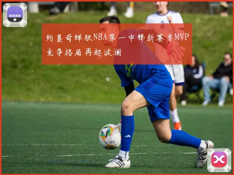 约基奇蝉联NBA第一中锋新赛季MVP竞争格局再起波澜