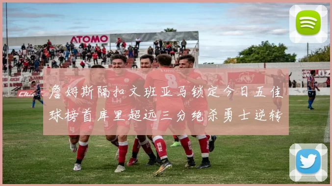 詹姆斯隔扣文班亚马锁定今日五佳球榜首库里超远三分绝杀勇士逆转独行侠