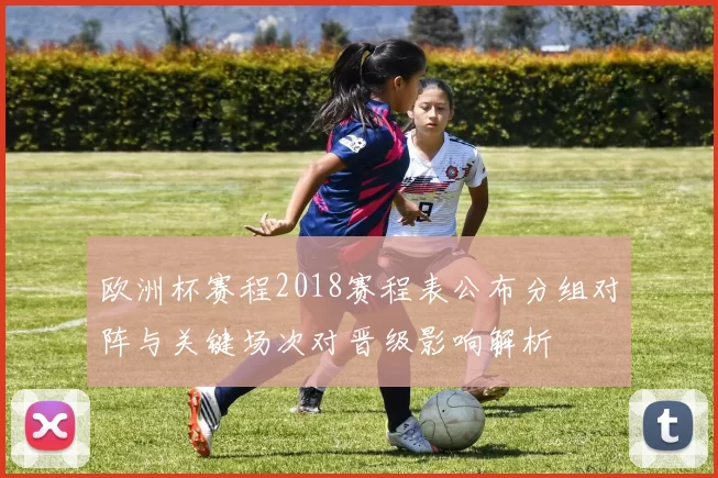 欧洲杯赛程2018赛程表公布分组对阵与关键场次对晋级影响解析