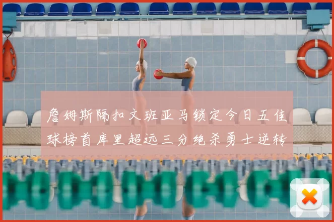 詹姆斯隔扣文班亚马锁定今日五佳球榜首库里超远三分绝杀勇士逆转独行侠