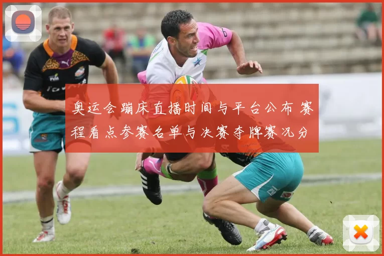 奥运会蹦床直播时间与平台公布 赛程看点参赛名单与决赛夺牌赛况分析