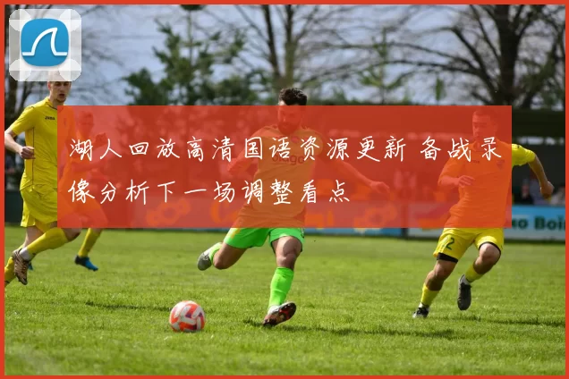 湖人回放高清国语资源更新 备战录像分析下一场调整看点