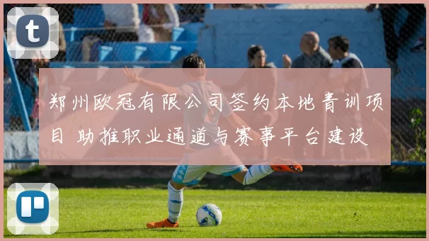郑州欧冠有限公司签约本地青训项目 助推职业通道与赛事平台建设