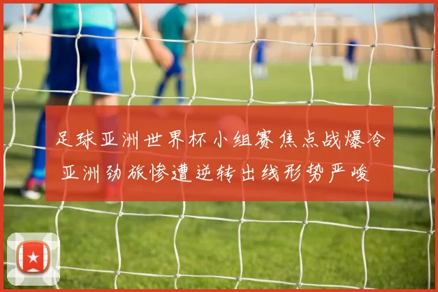足球亚洲世界杯小组赛焦点战爆冷 亚洲劲旅惨遭逆转出线形势严峻