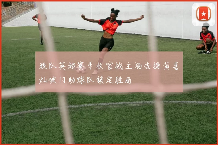 狼队英超赛季收官战主场告捷黄喜灿破门助球队锁定胜局