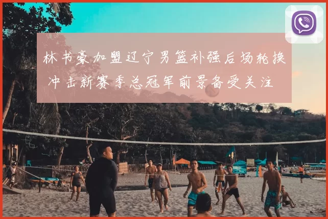 林书豪加盟辽宁男篮补强后场轮换 冲击新赛季总冠军前景备受关注