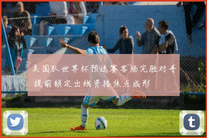 美国队世界杯预选赛客场完胜对手 提前锁定出线资格焦点成形