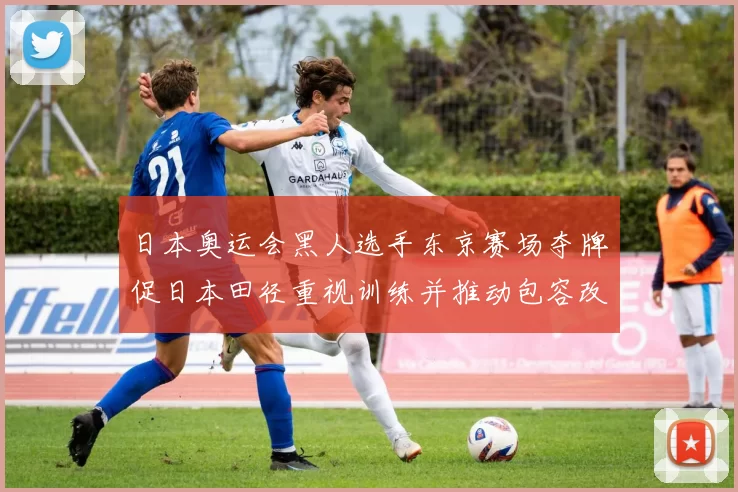 日本奥运会黑人选手东京赛场夺牌促日本田径重视训练并推动包容改革