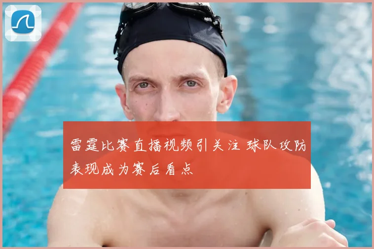 雷霆比赛直播视频引关注 球队攻防表现成为赛后看点
