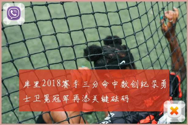 库里2018赛季三分命中数创纪录勇士卫冕冠军再添关键砝码