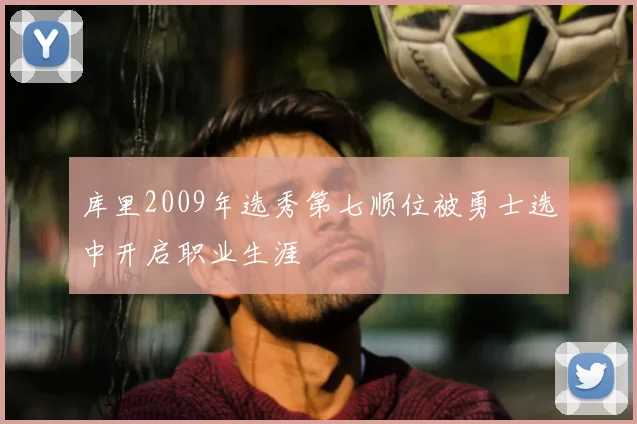 库里2009年选秀第七顺位被勇士选中开启职业生涯