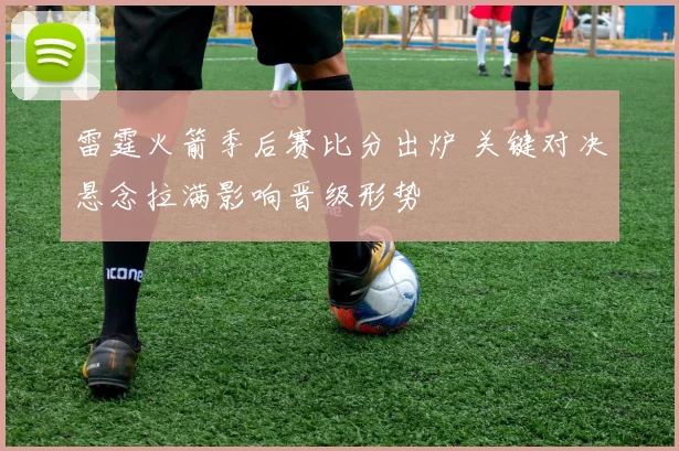 雷霆火箭季后赛比分出炉 关键对决悬念拉满影响晋级形势