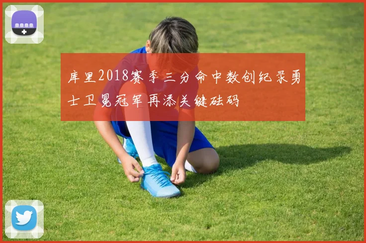 库里2018赛季三分命中数创纪录勇士卫冕冠军再添关键砝码