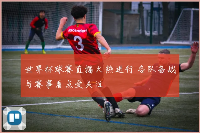 世界杯球赛直播火热进行 各队备战与赛事看点受关注