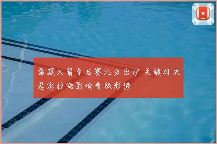 雷霆火箭季后赛比分出炉 关键对决悬念拉满影响晋级形势