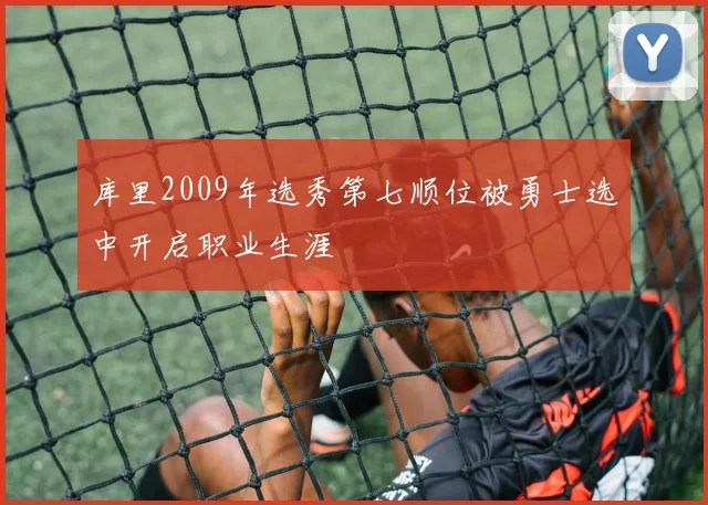 库里2009年选秀第七顺位被勇士选中开启职业生涯