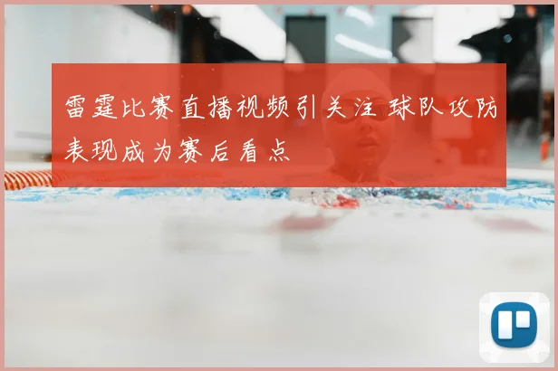 雷霆比赛直播视频引关注 球队攻防表现成为赛后看点