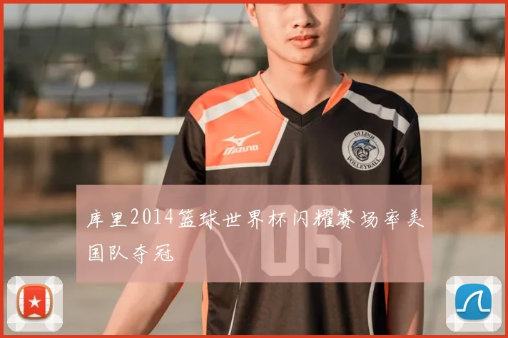 库里2014篮球世界杯闪耀赛场率美国队夺冠